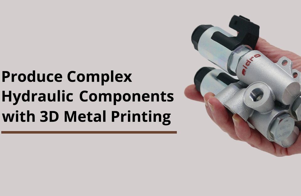 Produce Complex Hydraulic Components with 3D Metal Printing