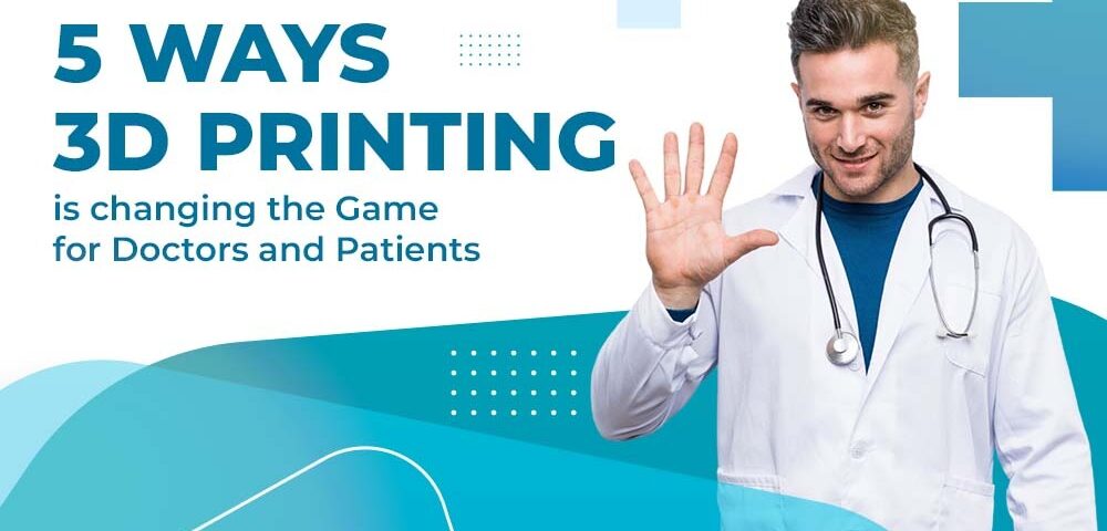 5 Ways 3D Printing is changing the Game for Doctors and Patients