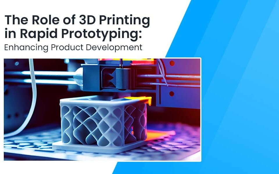 The Role of 3D Printing in Rapid Prototyping Enhancing Product Development