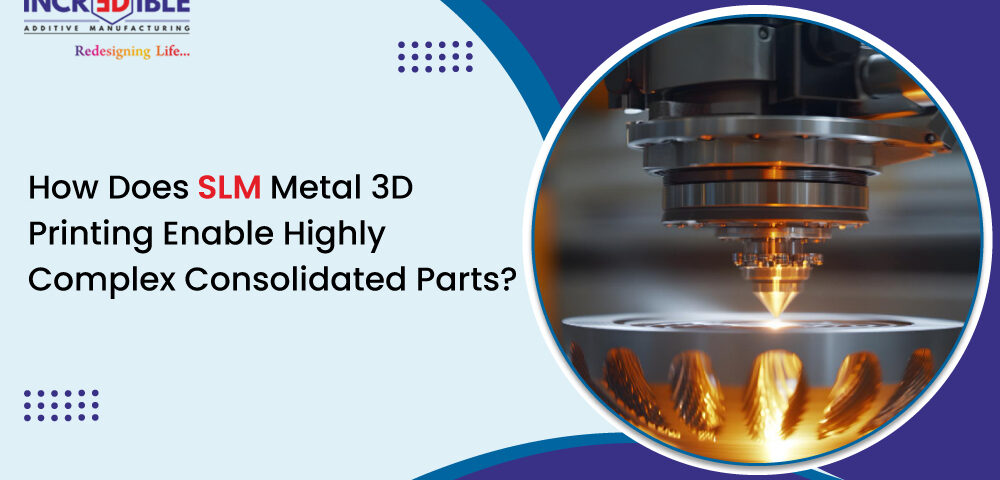 How Does SLM Metal 3D Printing Enable Highly Complex Consolidated Parts