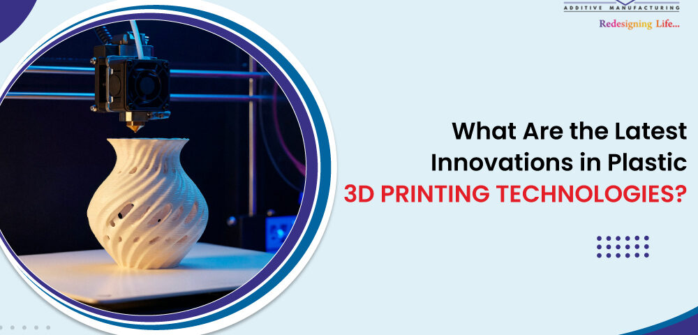 What Are the Latest Innovations in Plastic 3D Printing Technologies