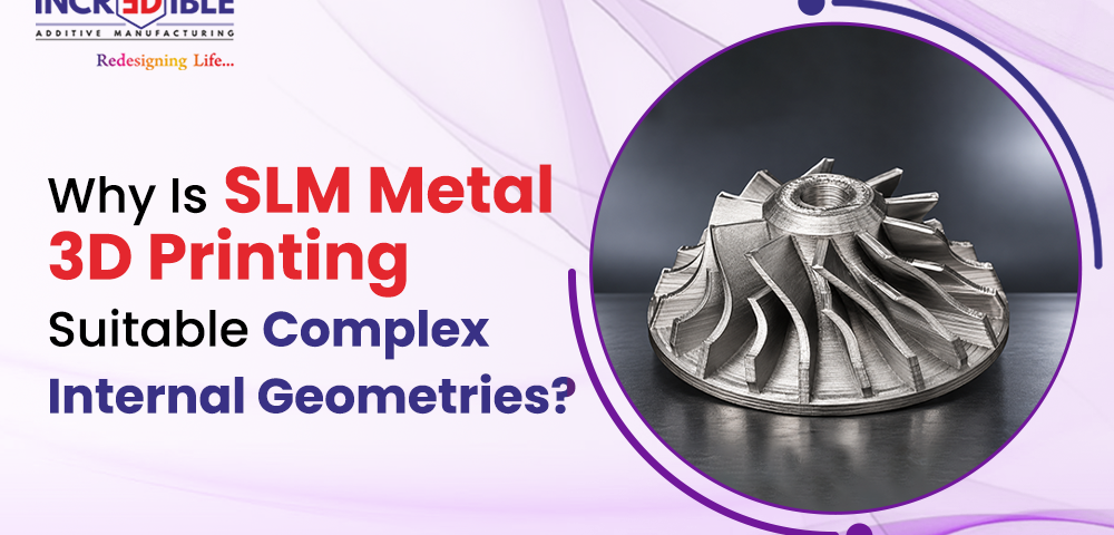 Why Is SLM Metal 3D Printing Suitable for Complex Internal Geometries